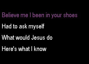 Believe me I been in your shoes

Had to ask myself
What would Jesus do

Here's what I know