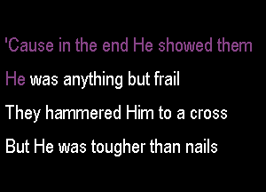 'Cause in the end He showed them
He was anything but frail

They hammered Him to a cross

But He was tougher than nails