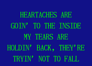 HEARTACHES ARE
GOIIW TO THE INSIDE
MY TEARS ARE
HOLDIIW BACK, THEWRE
TRYIW NOT TO FALL