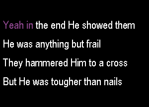 Yeah in the end He showed them
He was anything but frail

They hammered Him to a cross

But He was tougher than nails