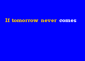 Ii tomorrow never comes