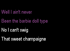 Well I ain't never

Been the barbie doll type

No I can't swig

That sweet champaigne