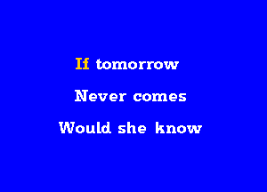 Ii tomorrow

Never comes

Would she know