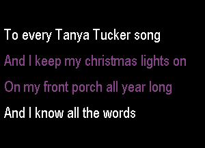 To every Tanya Tucker song

And I keep my christmas lights on

On my front porch all year long

And I know all the words