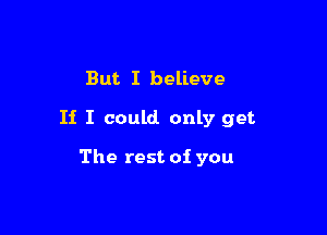 But I believe

If I could only get

The rest of you