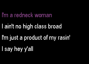 I'm a redneck woman
I ain't no high class broad

I'm just a product of my rasin'

I say hey fall