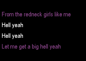 From the redneck girls like me

Hell yeah

Hell yeah

Let me get a big hell yeah