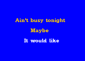 Ain't busy tonight

Maybe
It would like