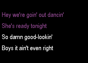 Hey we're goin' out dancin'

She's ready tonight
So damn good-lookin'

Boys it ain't even right