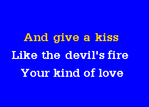 And give a kiss
Like the devil's fire
Your kind of love