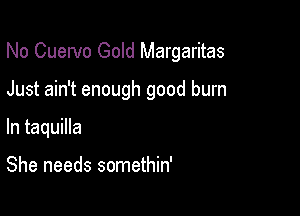 No Cuervo Gold Margaritas

Just ain't enough good burn
In taquilla

She needs somethin'