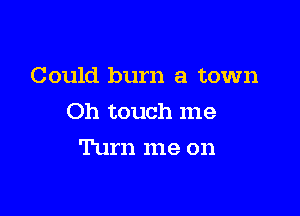 Could burn a town

Oh touch me

Turn me on