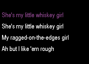 She's my little whiskey girl
She's my little whiskey girl

My ragged-on-the-edges girl
Ah but I like 'em rough
