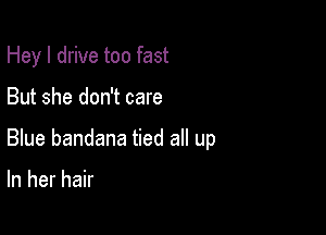 Hey I drive too fast

But she don't care

Blue bandana tied all up

In her hair