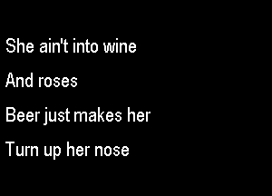 She ain't into wine
And roses

Beerjust makes her

Turn up her nose