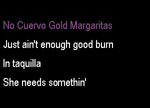 No Cuervo Gold Margaritas

Just ain't enough good burn
In taquilla

She needs somethin'