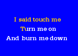 I said touch me
Turn me on

And burn me down
