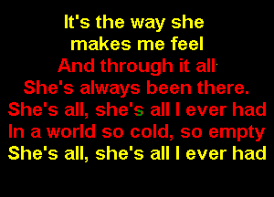 It's the way she
makes me feel
And through it all-
She's always been there.
She's all, she's all I ever had
In a world so cold, so empty
She's all, she's all I ever had