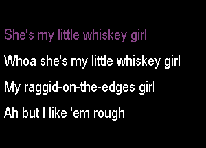 She's my little whiskey girl
Whoa she's my little whiskey girl

My raggid-on-the-edges girl
Ah but I like 'em rough
