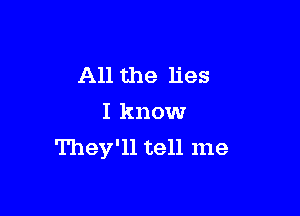 All the lies

I know
They'll tell me