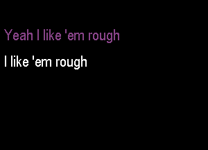 Yeah I like 'em rough

I like 'em rough