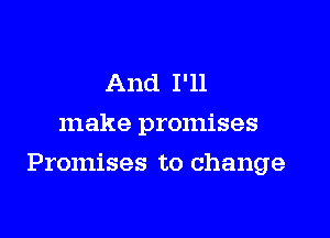 And I'll
make promises

Promises to change