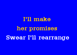 I'll make

her promises

Swear I'll rearrange