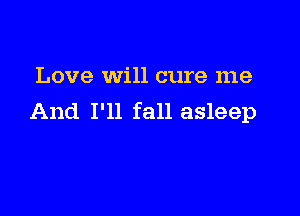 Love Will cure me

And I'll fall asleep