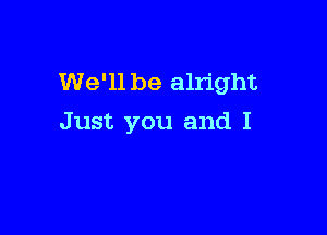 We'll be alright

Just you and I