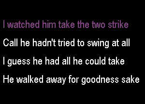 lwatched him take the two strike
Call he hadn't tried to swing at all
I guess he had all he could take

He walked away for goodness sake