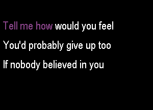 Tell me how would you feel

You'd probably give up too

If nobody believed in you