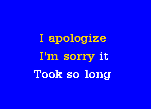 I apologize

I'm sorry it

Took so long