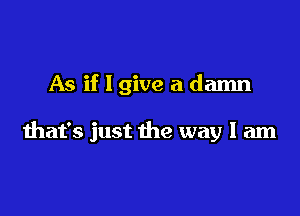 As if I give a damn

that's just the way I am