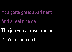 You gotta great apartment
And a real nice car

The job you always wanted

You're gonna go far