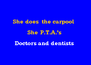 She does the carpool

She P.T.A.'s

Doctors and. dentists