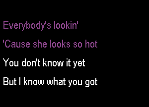 Everybodst Iookin'
'Cause she looks so hot

You don't know it yet

But I know what you got