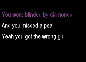 You were blinded by diamonds

And you missed a peal

Yeah you got the wrong girl