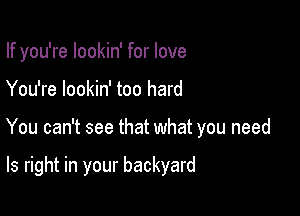 If you're lookin' for love
You're lookin' too hard

You can't see that what you need

ls right in your backyard
