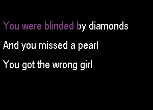 You were blinded by diamonds

And you missed a pearl

You got the wrong girl