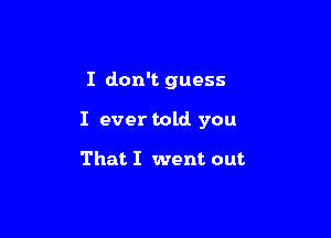 I don't guess

I ever told you

That I went out