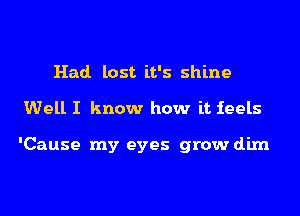 Had. lost it's shine
Well I know how it feels

'Cause my eyes grow dim