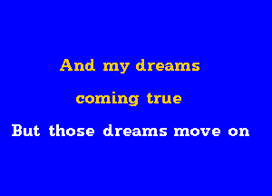 And my dreams

coming true

But those dreams move on