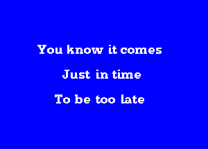 You know it comes

Just in time

To be too late