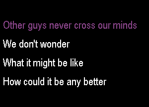 Other guys never cross our minds

We don't wonder
What it might be like

How could it be any better