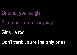 Or what you weigh
Size don't matter anyway

Girls lie too

Don't think you're the only ones
