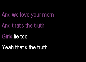 And we love your mom

And that's the truth
Girls lie too
Yeah thafs the truth