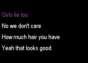 Girls lie too

No we don't care

How much hair you have

Yeah that looks good