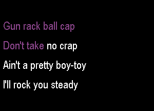 Gun rack ball cap

Don't take no crap

Ain't a pretty boy-toy

I'll rock you steady