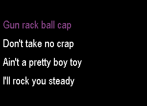 Gun rack ball cap

Don't take no crap

Ain't a pretty boy toy

I'll rock you steady