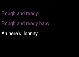 Rough and ready

Rough and ready baby

Ah here's Johnny